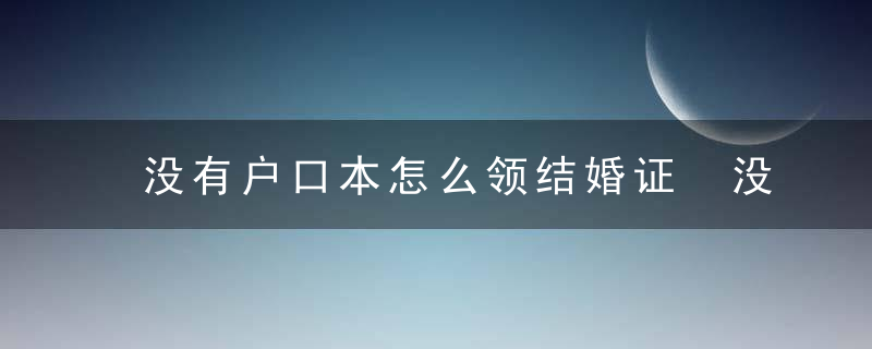 没有户口本怎么领结婚证 没有户口本能不能领结婚证